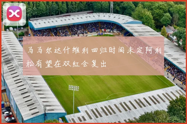 马马尔达什维利回归时间未定阿利松有望在双红会复出