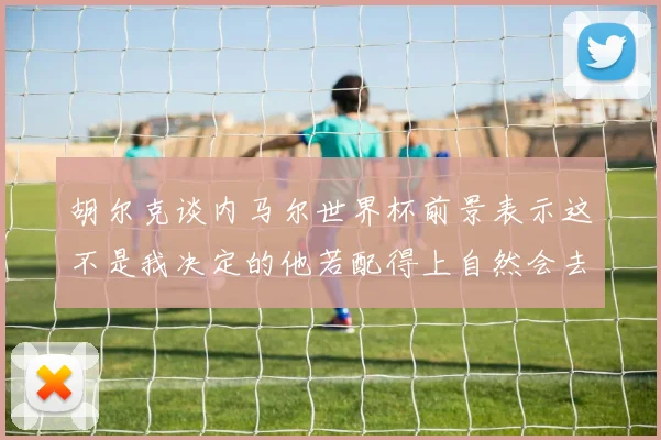 胡尔克谈内马尔世界杯前景表示这不是我决定的他若配得上自然会去