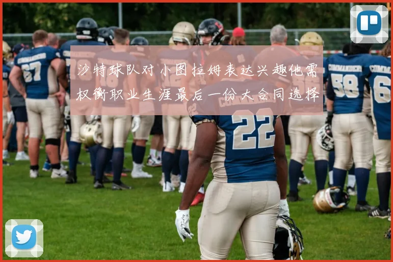 沙特球队对小图拉姆表达兴趣他需权衡职业生涯最后一份大合同选择