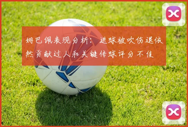 姆巴佩表现分析：进球被吹伤退依然贡献过人和关键传球评分不佳