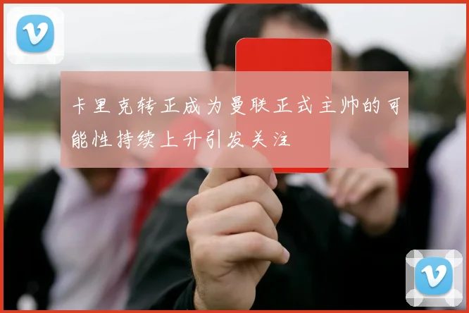 卡里克转正成为曼联正式主帅的可能性持续上升引发关注