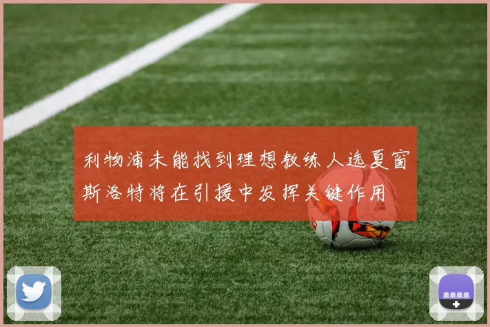 利物浦未能找到理想教练人选夏窗斯洛特将在引援中发挥关键作用