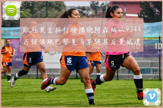 欧冠奖金排行榜揭晓阿森纳以9344万镑领跑巴黎皇马紧随其后曼城遗憾出局获8341万
