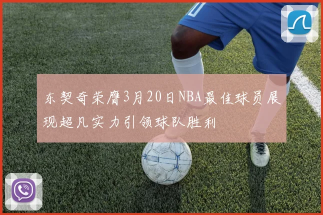 东契奇荣膺3月20日NBA最佳球员展现超凡实力引领球队胜利