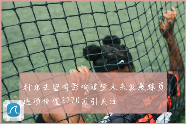 科尔去留将影响追梦未来发展球员选项价值2770万引关注