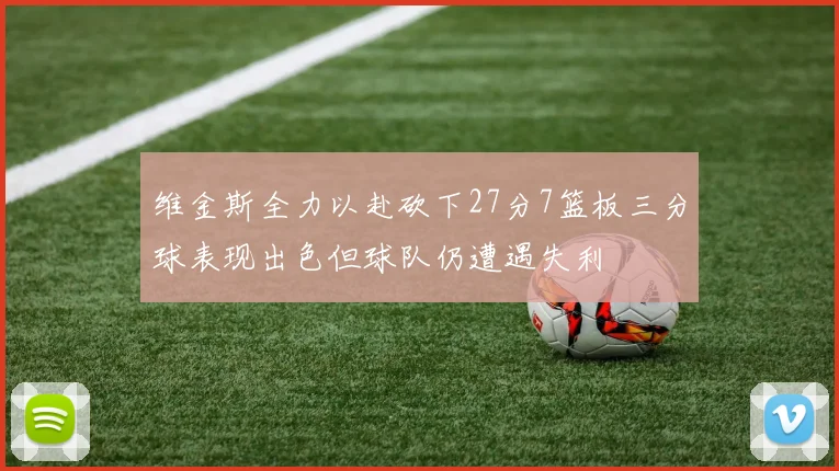 维金斯全力以赴砍下27分7篮板三分球表现出色但球队仍遭遇失利