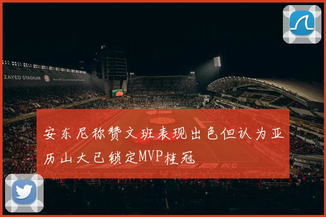 安东尼称赞文班表现出色但认为亚历山大已锁定MVP桂冠