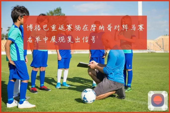 博格巴重返赛场在摩纳哥对阵马赛名单中展现复出信号