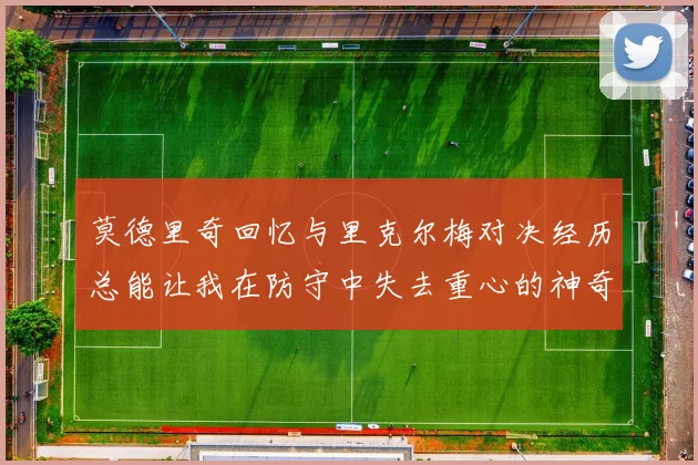 莫德里奇回忆与里克尔梅对决经历总能让我在防守中失去重心的神奇球员