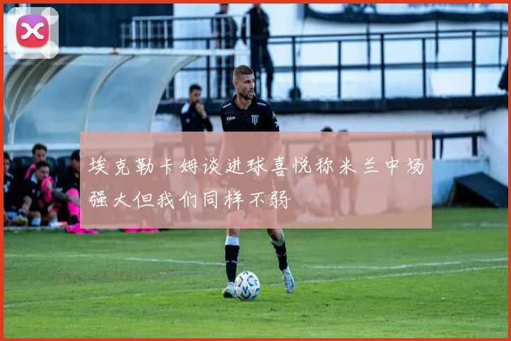埃克勒卡姆谈进球喜悦称米兰中场强大但我们同样不弱