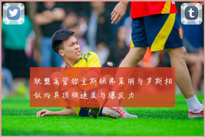 联盟高管称金斯顿弗莱明与罗斯相似均具顶级速度与爆发力