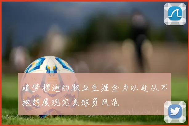 追梦穆迪的职业生涯全力以赴从不抱怨展现完美球员风范