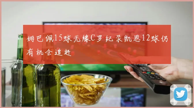 姆巴佩15球无缘C罗纪录凯恩12球仍有机会追赶