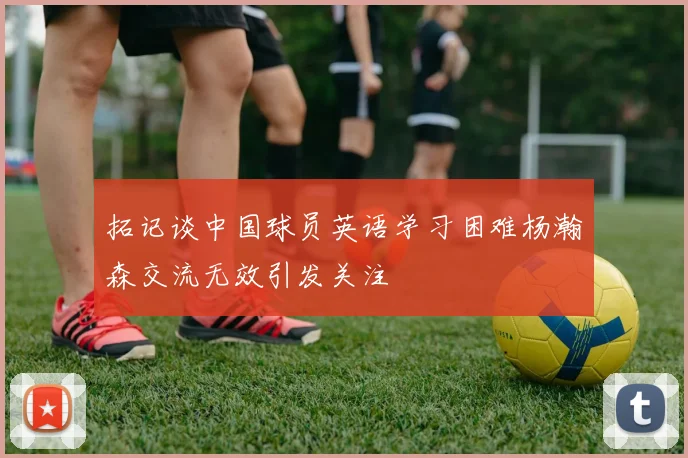 拓记谈中国球员英语学习困难杨瀚森交流无效引发关注