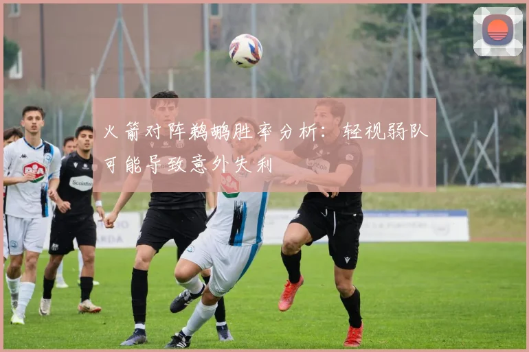 火箭对阵鹈鹕胜率分析：轻视弱队可能导致意外失利
