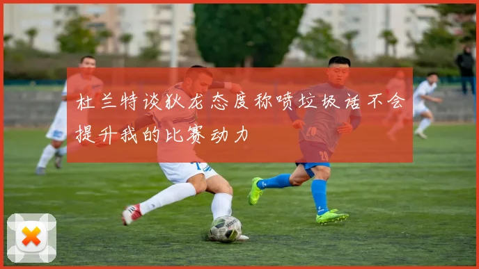 杜兰特谈狄龙态度称喷垃圾话不会提升我的比赛动力