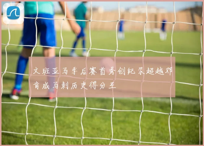 文班亚马季后赛首秀创纪录超越邓肯成马刺历史得分王