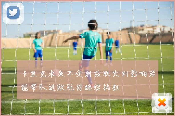 卡里克未来不受利兹联失利影响若能带队进欧冠将继续执教