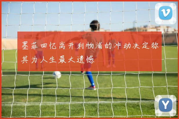 墨菲回忆离开利物浦的冲动决定称其为人生最大遗憾